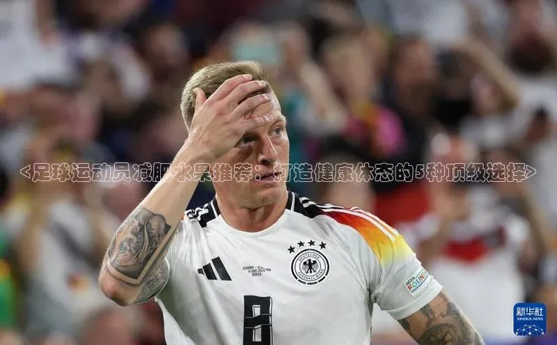 熊猫体育在线直播app江铃新能源<足球运动员减肥水果推荐：打造健康体态的5种顶级选择>