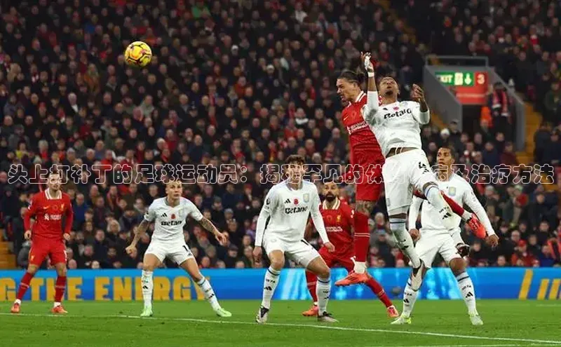 熊猫体育足球直播app度小满理财头上打补丁的足球运动员：揭秘罕见的体育伤病及治疗方法