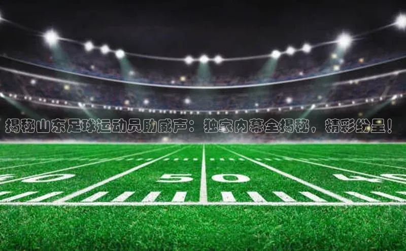 熊猫体育手机版下载中文在线揭秘山东足球运动员助威声：独家内幕全揭秘，精彩纷呈！