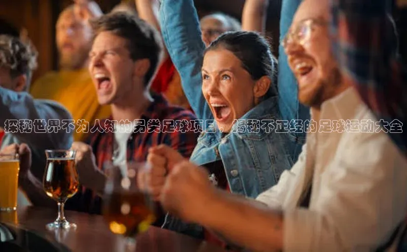 熊猫体育在线观看平台神思电子探秘世界不为人知的另类足球项目，揭秘不正经的足球运动大全