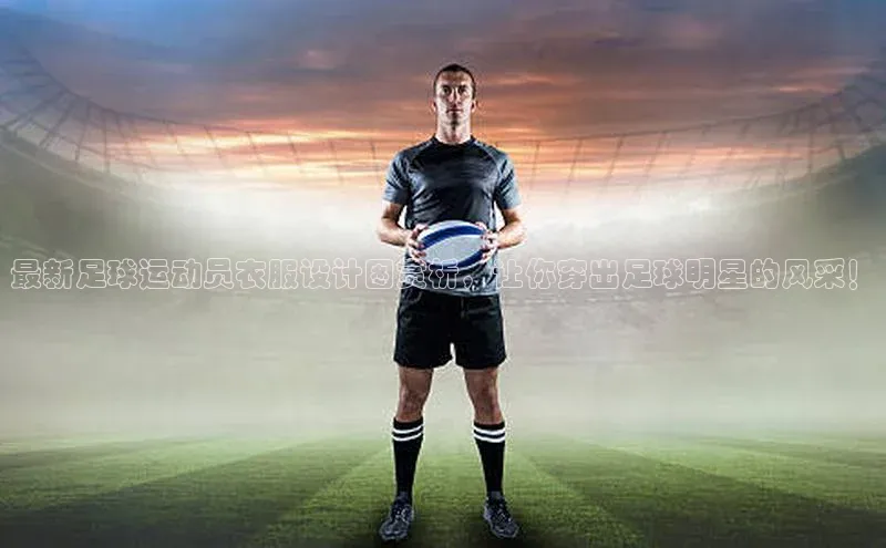 熊猫体育官方网站小红书最新足球运动员衣服设计图赏析，让你穿出足球明星的风采！
