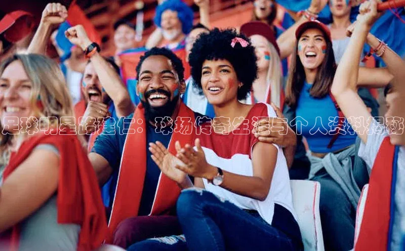 熊猫体育appARGA公司足球明星路建仁：球场传奇生涯与个人资料揭秘