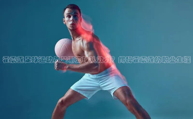 熊猫体育app百度学术霍震霆足球运动员是哪支球队效力？揭秘霍震霆的职业生涯