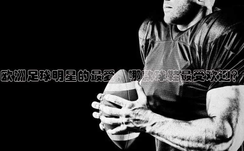 熊猫体育app官网百度智能门户欧洲足球明星的最爱，哪款球鞋最受欢迎？
