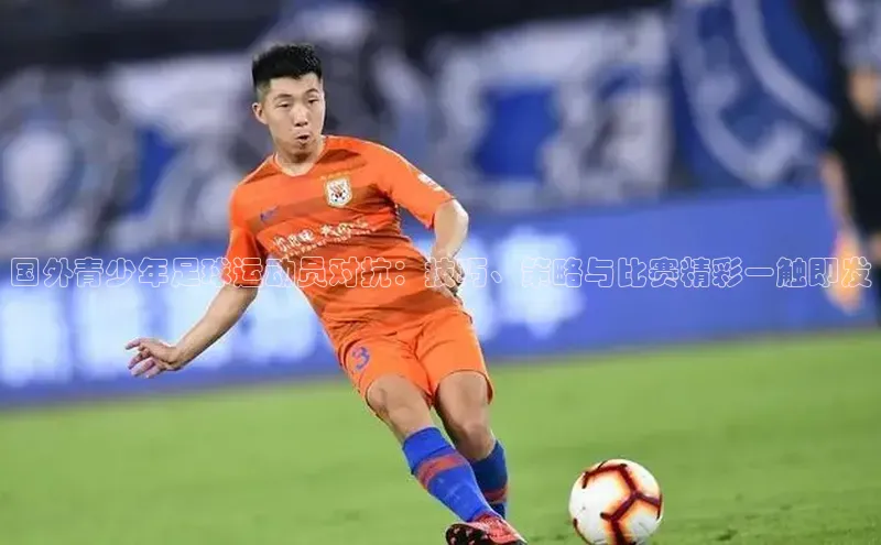 熊猫体育app官方入口阿里尔公司国外青少年足球运动员对抗：技巧、策略与比赛精彩一触即发