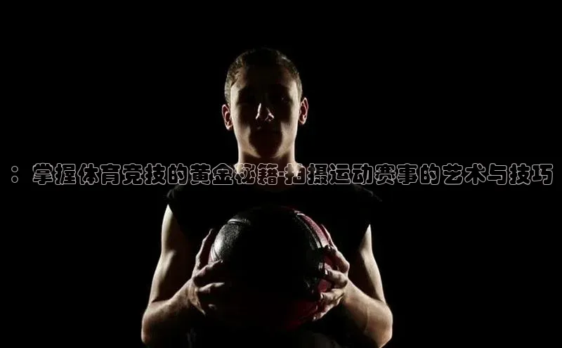 熊猫体育app蓝色光标：掌握体育竞技的黄金秘籍-拍摄运动赛事的艺术与技巧