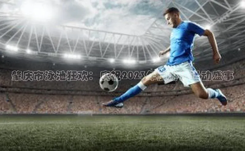 熊猫体育直播app百度移动开放平台肇庆市泳池狂欢：庆祝2023年度游泳运动盛事