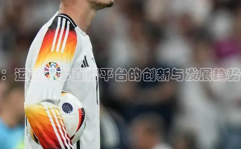 ：运动赛事直播平台的创新与发展趋势