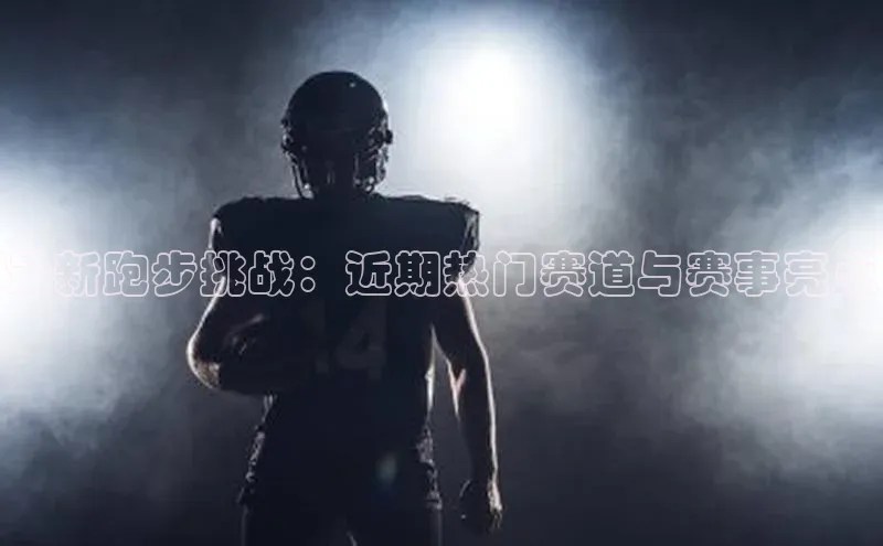 最新跑步挑战：近期热门赛道与赛事亮点