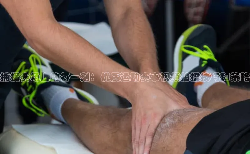 捕捉赛场上的每一刻：优质运动赛事视频拍摄技巧和策略