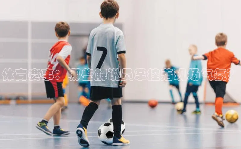 体育赛事：哪些解说员掌控着现场气氛？