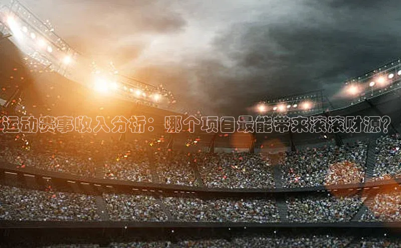 运动赛事收入分析：哪个项目最能带来滚滚财源？