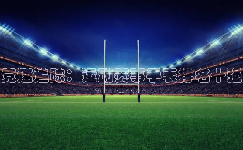 竞速追踪：运动赛事手表排名十强