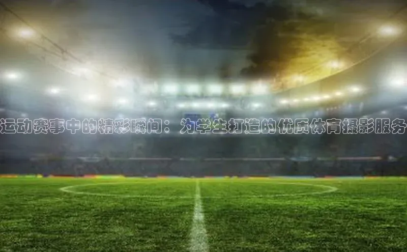 运动赛事中的精彩瞬间：为学生打造的优质体育摄影服务