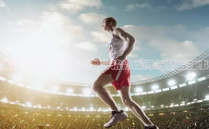 疾速画卷：运动赛事的精彩瞬间与幕后故事