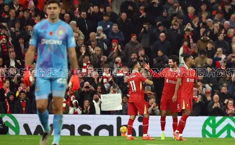 跨越时空的活力：国际运动赛事大全及精彩瞬间图片赏析