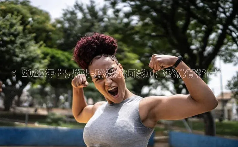 ：2023年世界杯足球赛如何影响全球体育格局？