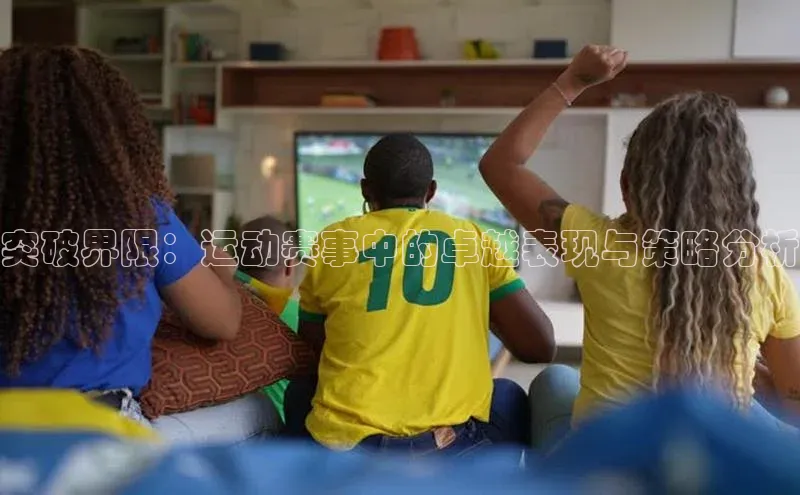突破界限：运动赛事中的卓越表现与策略分析
