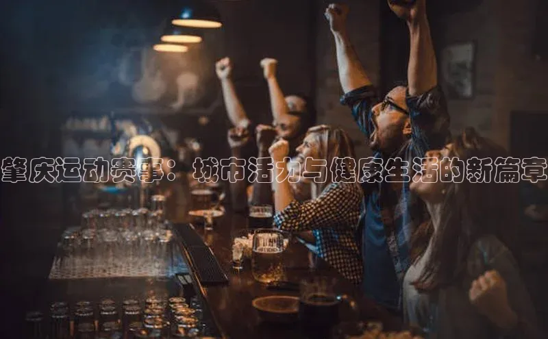 肇庆运动赛事：城市活力与健康生活的新篇章