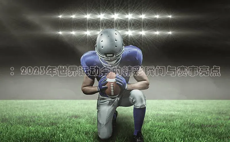 ：2023年世界运动会的精彩瞬间与赛事亮点