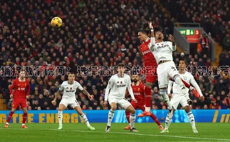 捕捉激情瞬间：选择最适合的运动赛事相机推荐