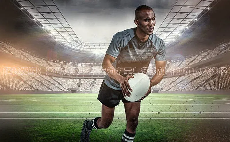 超越极限：运动赛事中的专为力量与活力设计的矿泉水选择