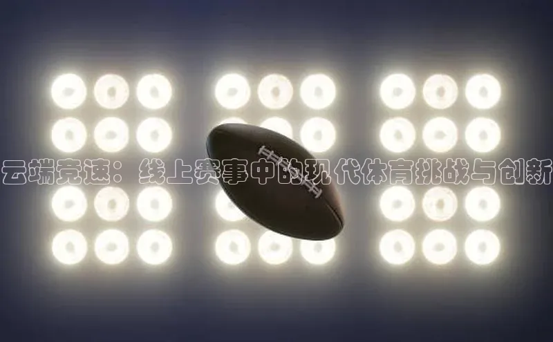 云端竞速：线上赛事中的现代体育挑战与创新