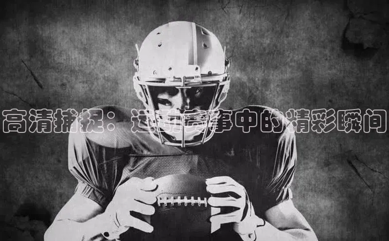 高清捕捉：运动赛事中的精彩瞬间