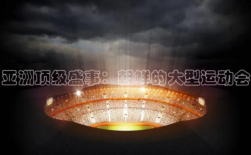 亚洲顶级盛事：朝鲜的大型运动会