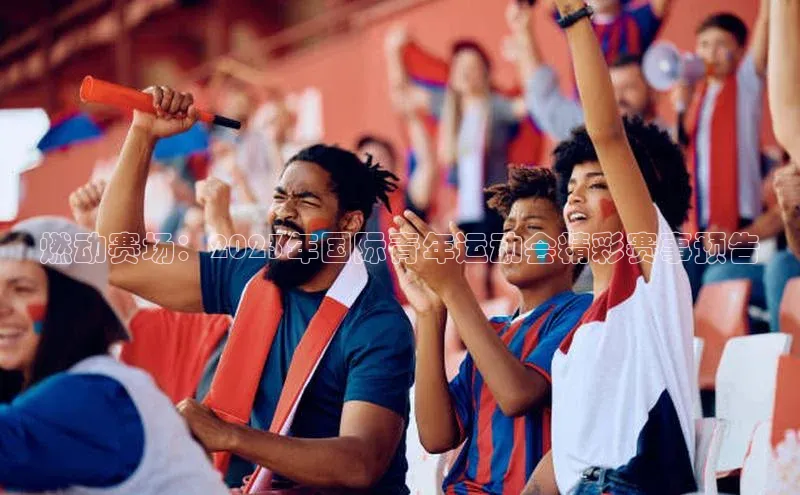 燃动赛场：2023年国际青年运动会精彩赛事预告