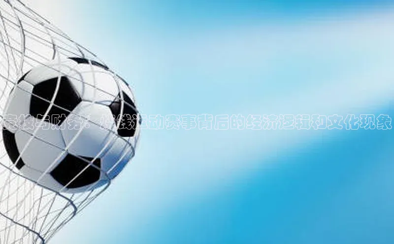 竞技与财务：烧钱运动赛事背后的经济逻辑和文化现象