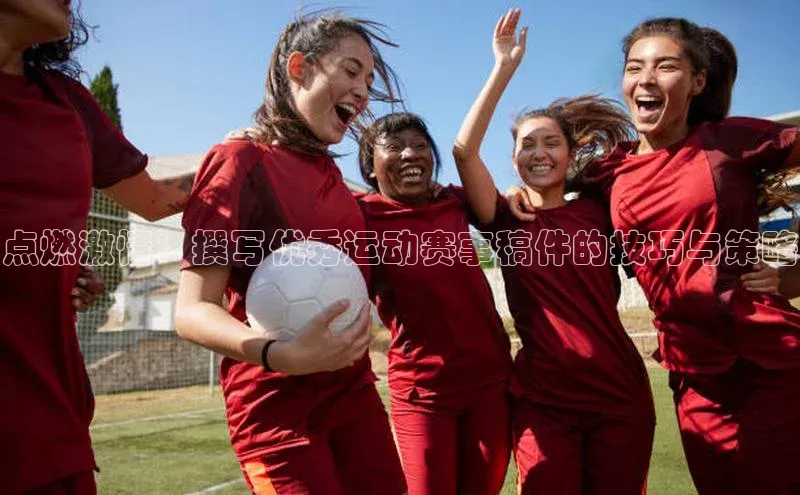 点燃激情：撰写优秀运动赛事稿件的技巧与策略