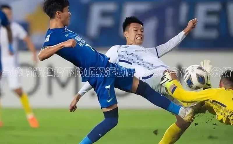 全球时尚趋势下的顶级运动品牌赛事合作伙伴分析