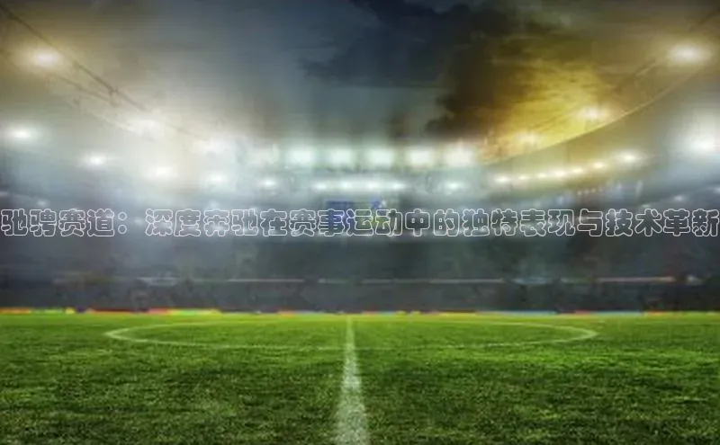 驰骋赛道：深度奔驰在赛事运动中的独特表现与技术革新