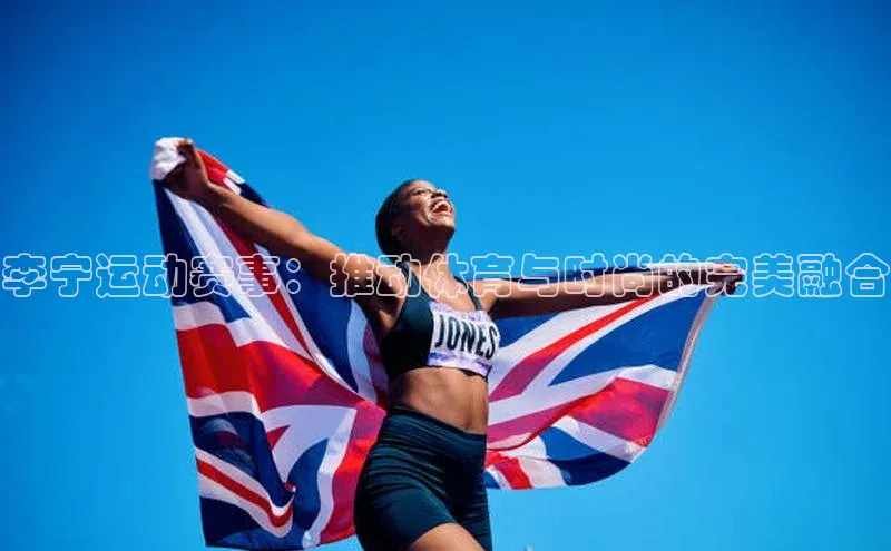 李宁运动赛事：推动体育与时尚的完美融合