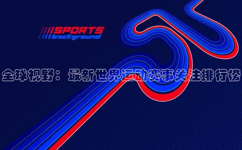 全球视野：最新世界运动赛事关注排行榜