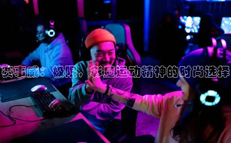 赛事威：极限，彰显运动精神的时尚选择