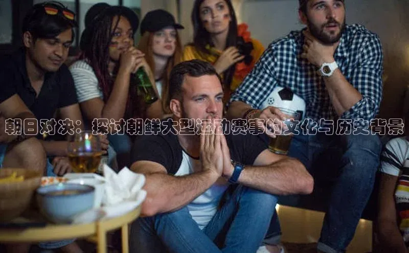 朝日对决：探讨朝鲜大型运动赛事的文化与历史背景