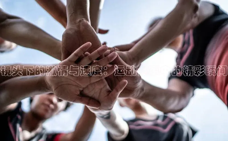 镜头下的激情与速度：运动赛事中的精彩瞬间