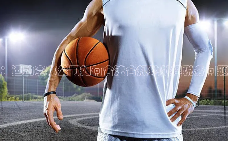 ：运动赛事公司如何合法合规地处理税务问题