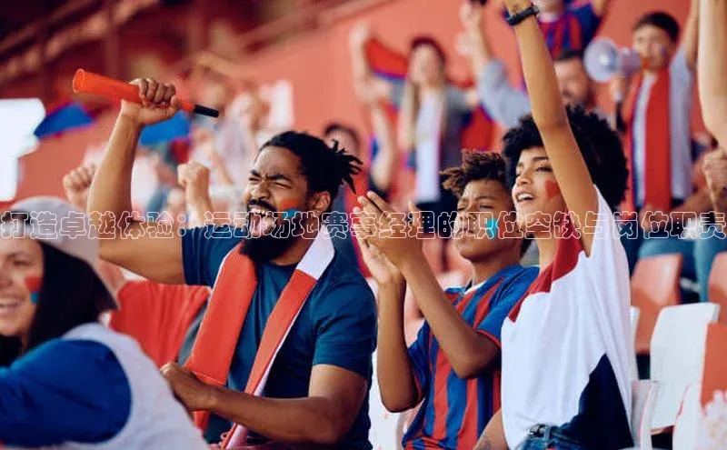 打造卓越体验：运动场地赛事经理的职位空缺与岗位职责